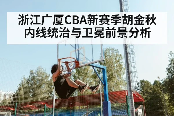 浙江广厦CBA新赛季胡金秋内线统治与卫冕前景分析