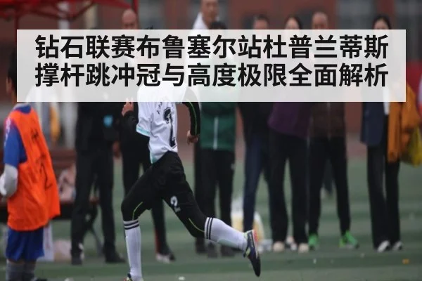 钻石联赛布鲁塞尔站杜普兰蒂斯撑杆跳冲冠与高度极限全面解析