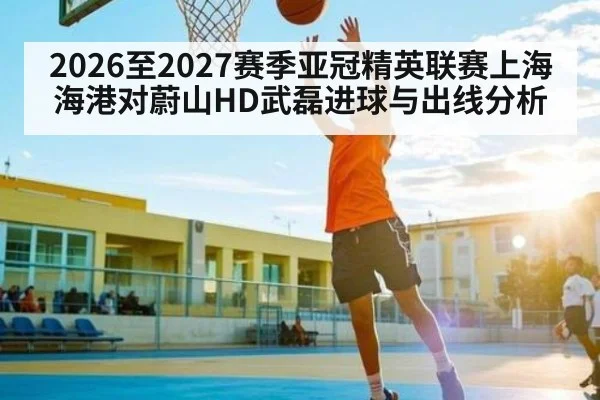 2026至2027赛季亚冠精英联赛上海海港对蔚山HD武磊进球与出线分析