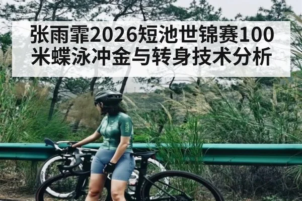 张雨霏2026短池世锦赛100米蝶泳冲金与转身技术分析
