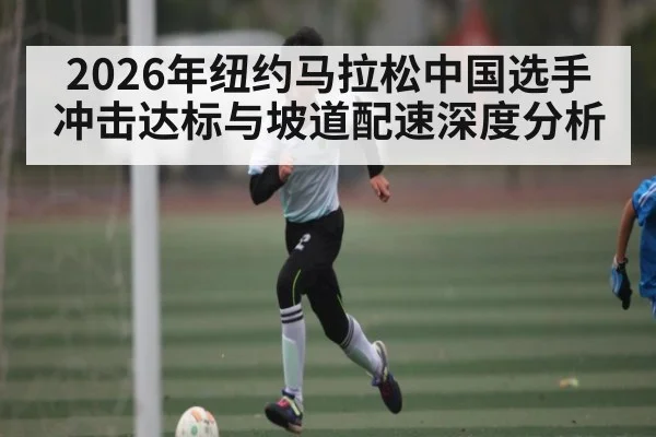 2026年纽约马拉松中国选手冲击达标与坡道配速深度分析